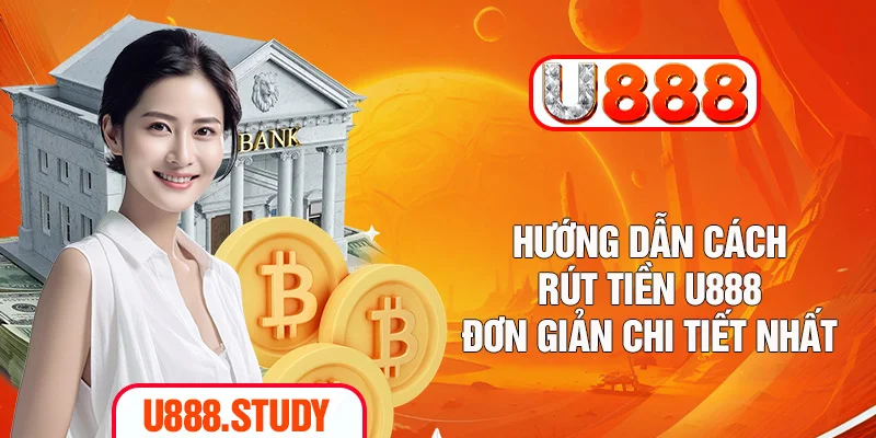Hướng Dẫn Cách Rút Tiền U888 Đơn Giản Chi Tiết Nhất